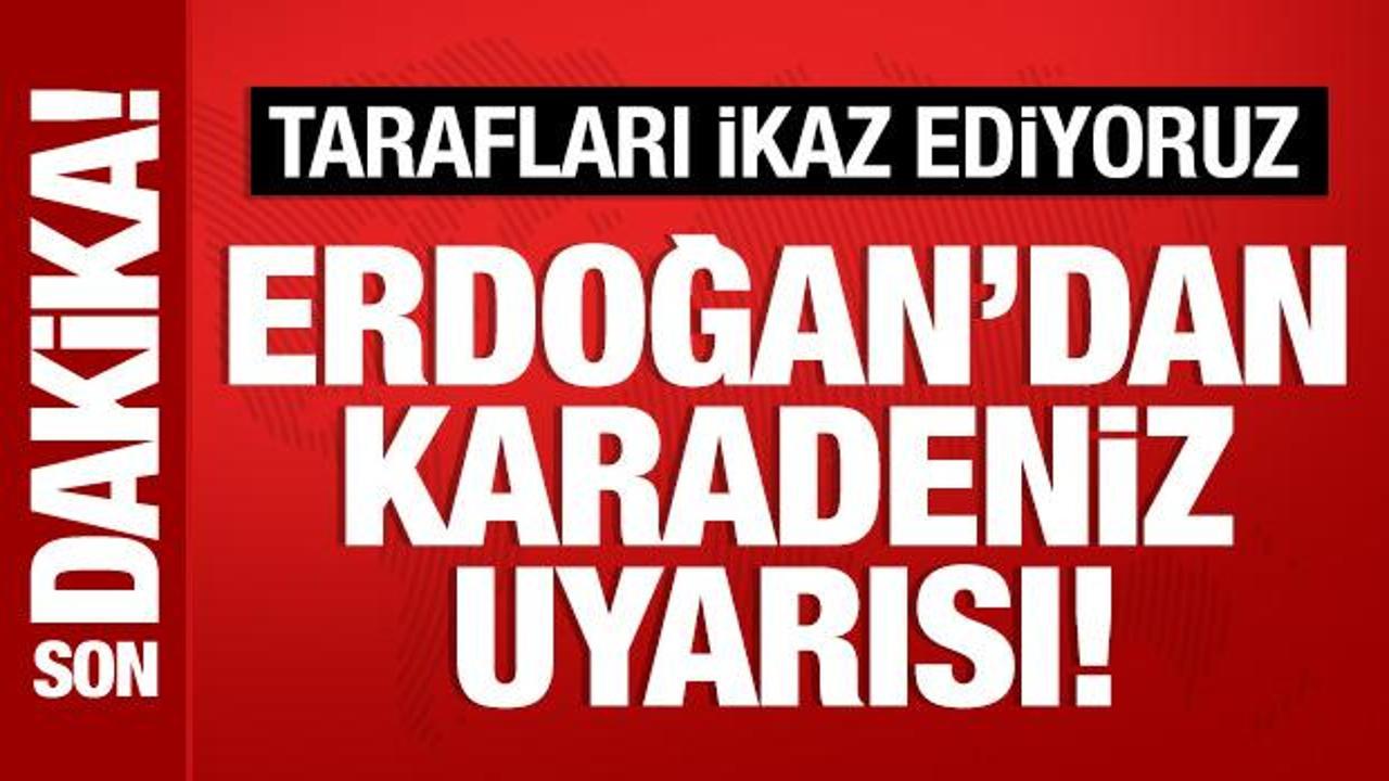 Son Dakika: Cumhurbaşkanı Erdoğan’dan Karadeniz uyarısı: Tarafları ikaz ediyoruz